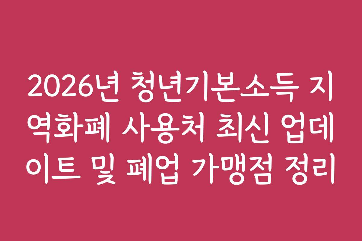 2026년 청년기본소득 지역화폐 사용처 최신 업데이트 및 폐업 가맹점 정리