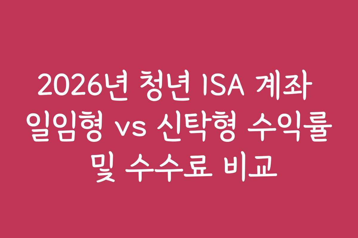 2026년 청년 ISA 계좌 일임형 vs 신탁형 수익률 및 수수료 비교