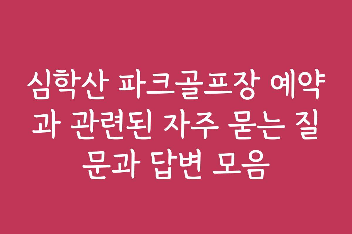심학산 파크골프장 예약과 관련된 자주 묻는 질문과 답변 모음