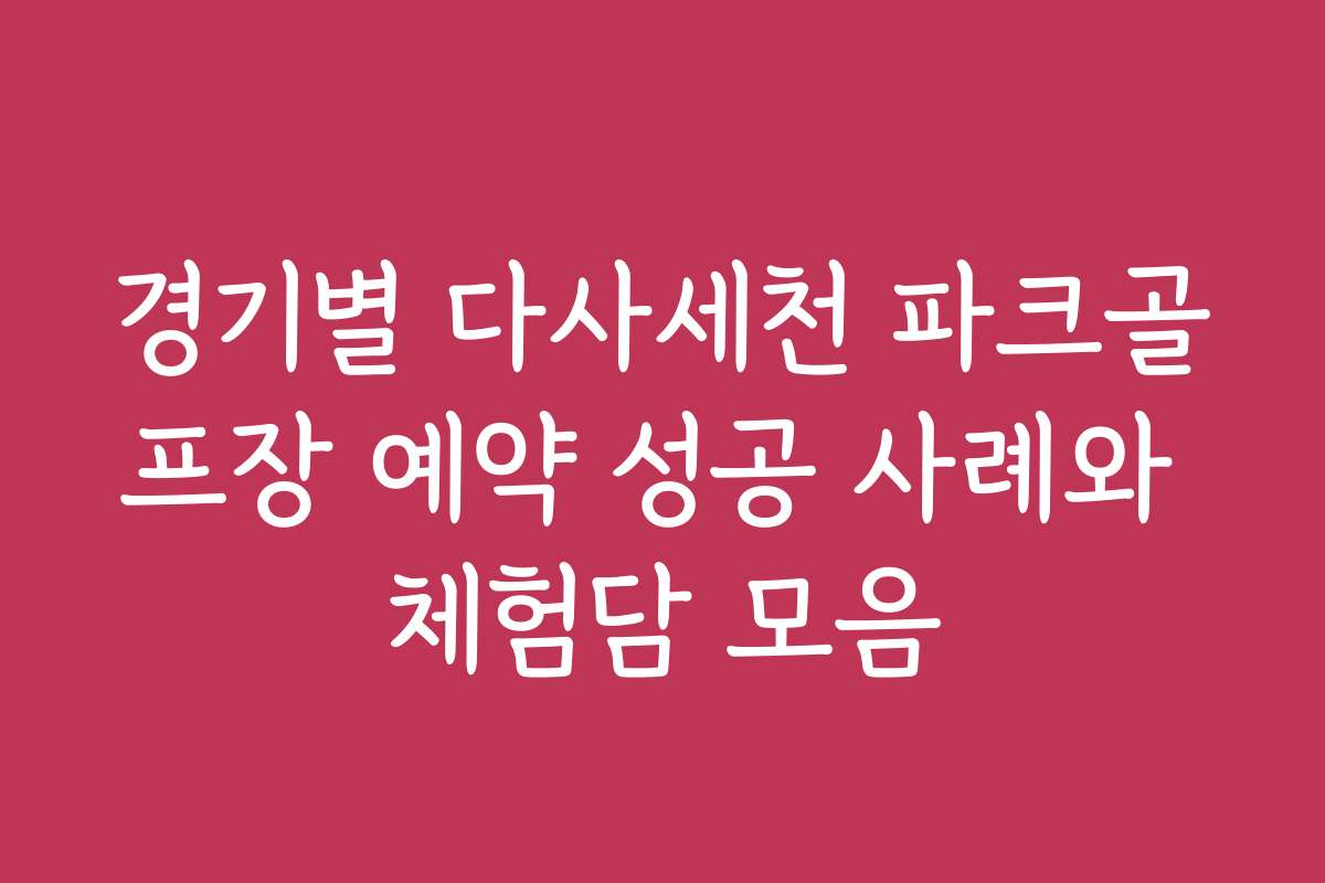 경기별 다사세천 파크골프장 예약 성공 사례와 체험담 모음