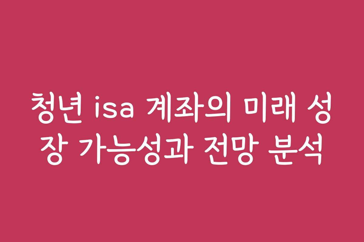 청년 isa 계좌의 미래 성장 가능성과 전망 분석
