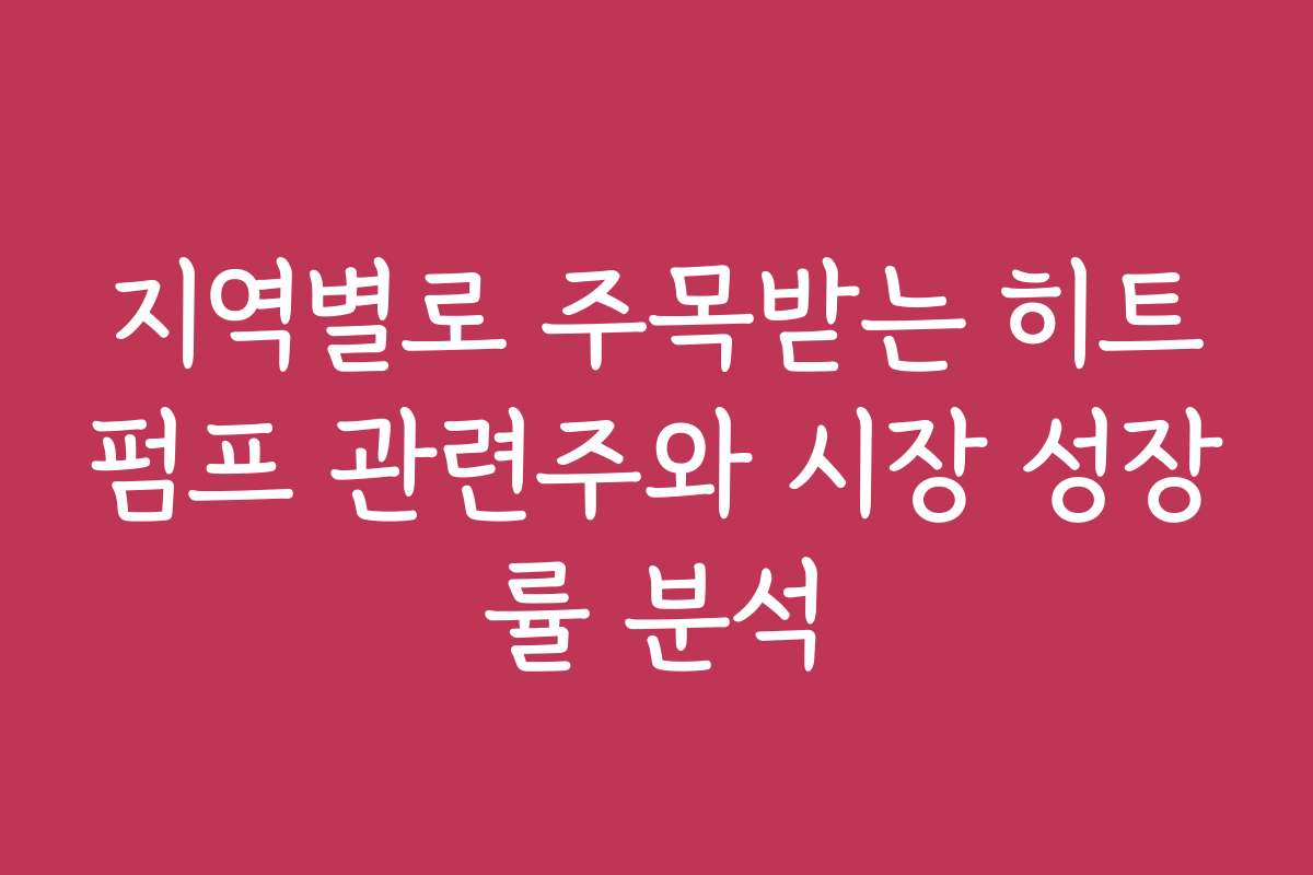 지역별로 주목받는 히트펌프 관련주와 시장 성장률 분석