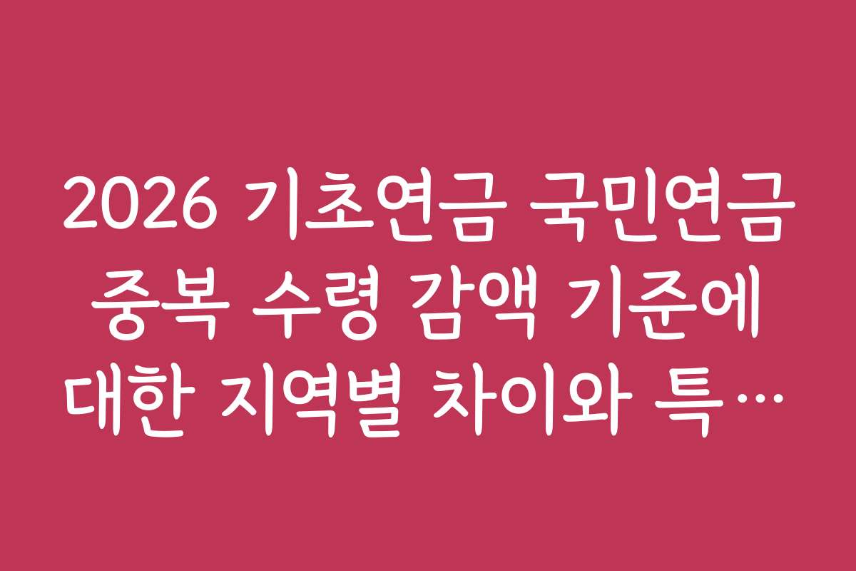 2026 기초연금 국민연금 중복 수령 감액 기준에 대한 지역별 차이와 특성 분석 2026 기초연금 국민연금 중복 수령 감액 기준에 대한 지역별 차이와 특성 분석