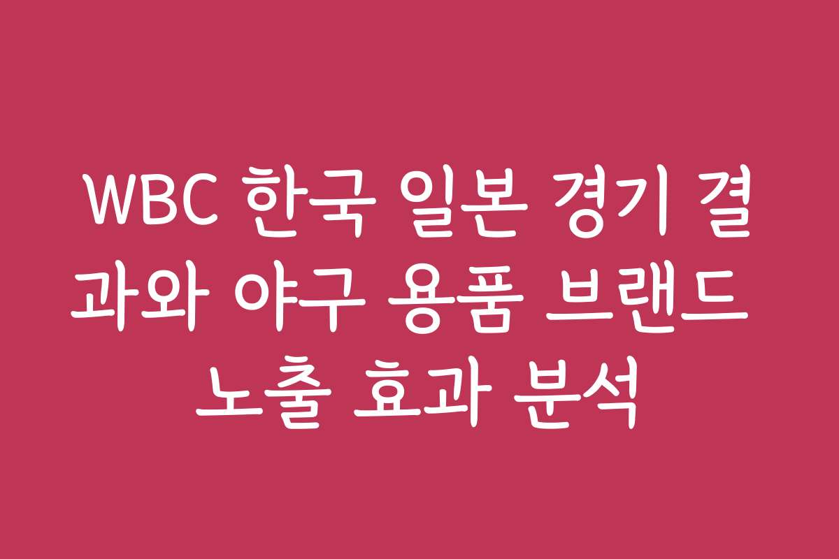 WBC 한국 일본 경기 결과와 야구 용품 브랜드 노출 효과 분석