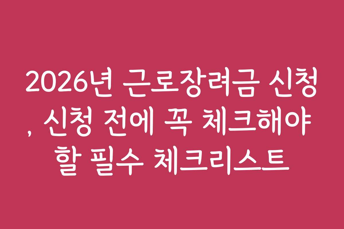 2026년 근로장려금 신청, 신청 전에 꼭 체크해야 할 필수 체크리스트