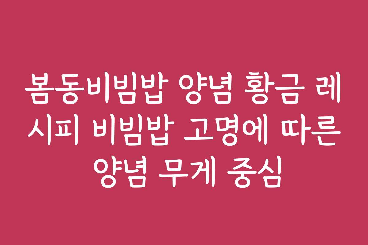봄동비빔밥 양념 황금 레시피 비빔밥 고명에 따른 양념 무게 중심