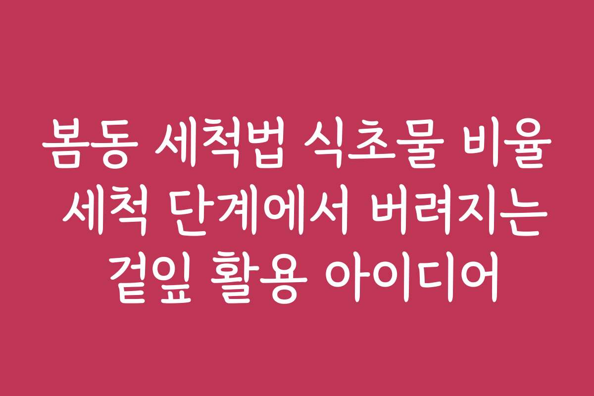 봄동 세척법 식초물 비율 세척 단계에서 버려지는 겉잎 활용 아이디어