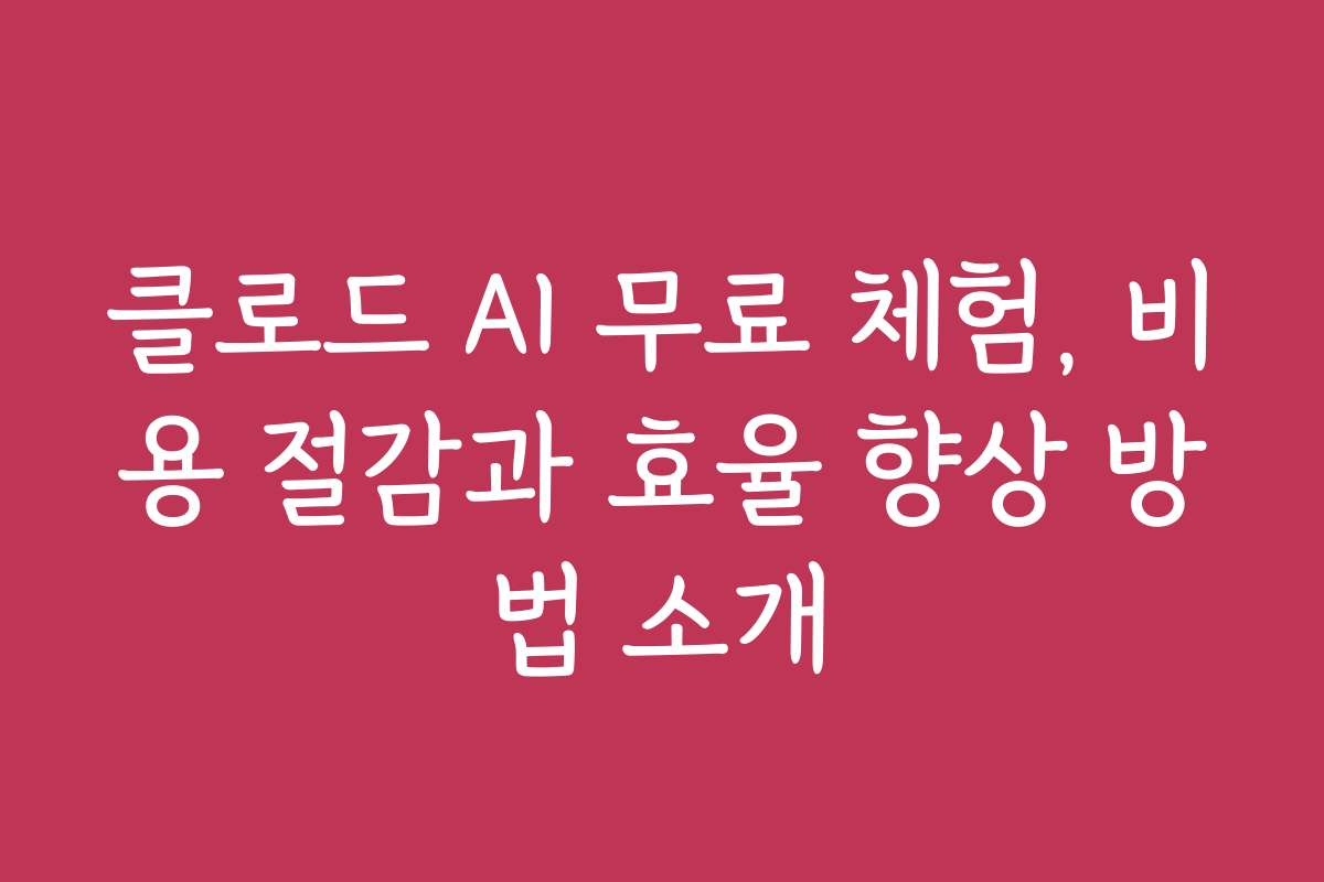 클로드 AI 무료 체험, 비용 절감과 효율 향상 방법 소개