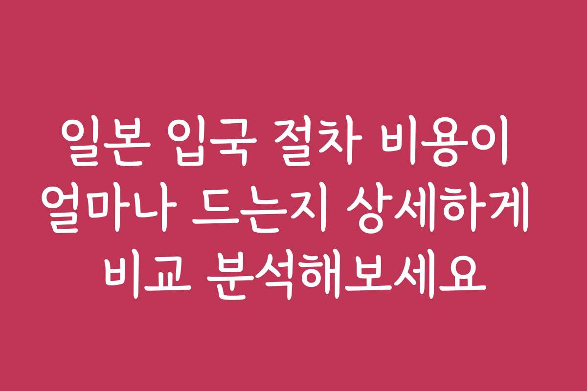 일본 입국 절차 비용이 얼마나 드는지 상세하게 비교 분석해보세요