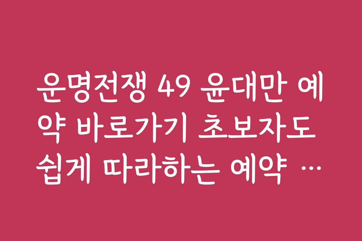 운명전쟁 49 윤대만 예약 바로가기 초보자도 쉽게 따라하는 예약 가이드