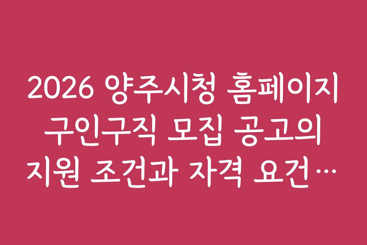 2026 양주시청 홈페이지 구인구직 모집 공고의 지원 조건과 자격 요건 상세 안내