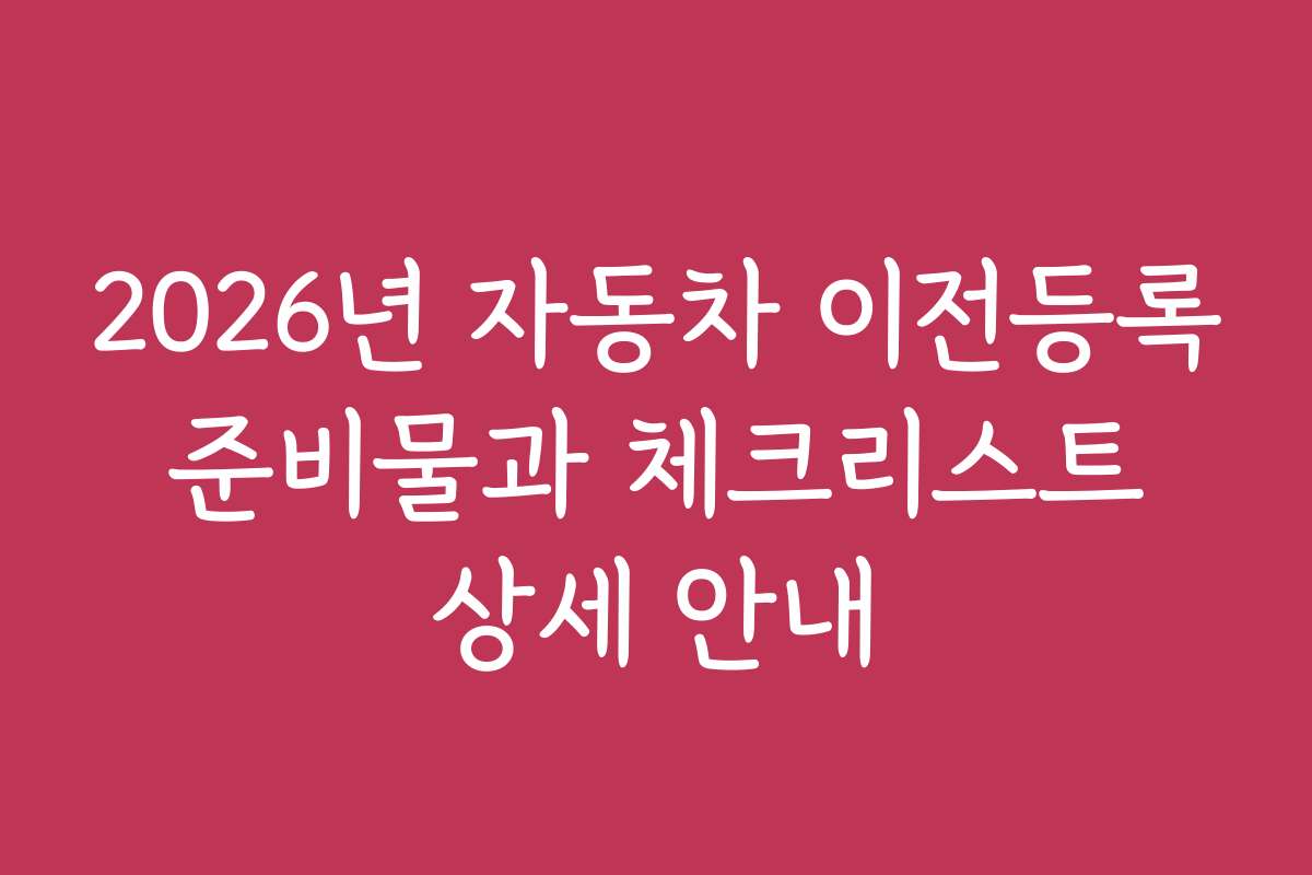 2026년 자동차 이전등록 준비물과 체크리스트 상세 안내