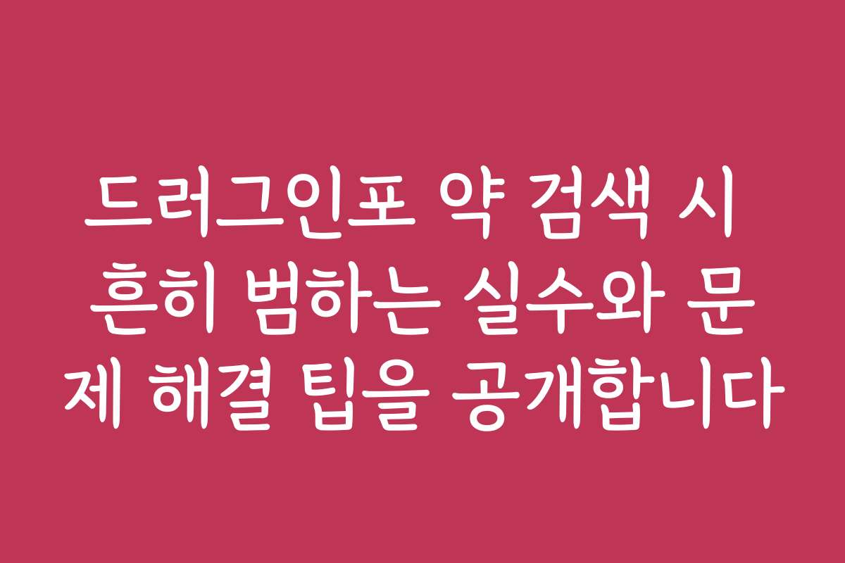 드러그인포 약 검색 시 흔히 범하는 실수와 문제 해결 팁을 공개합니다