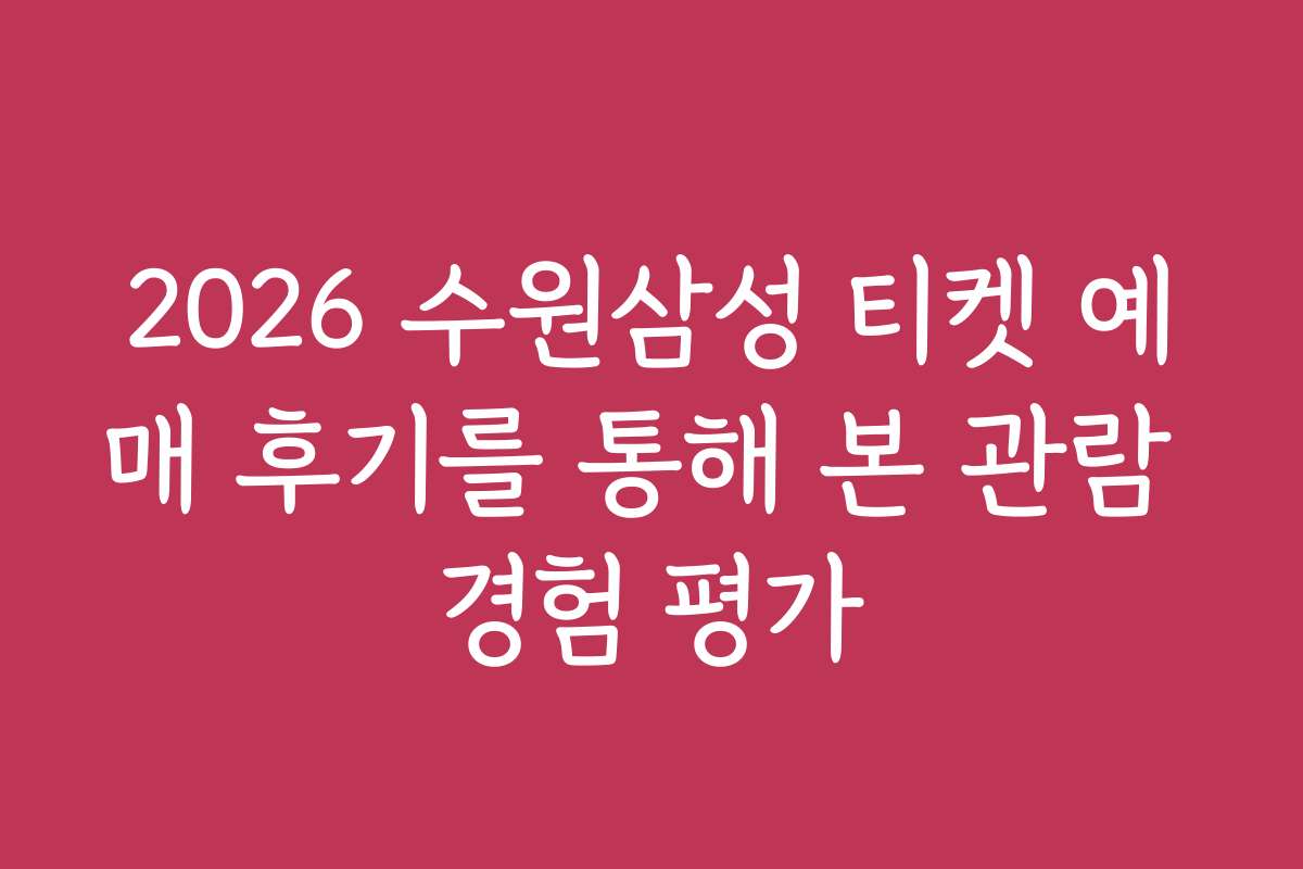 2026 수원삼성 티켓 예매 후기를 통해 본 관람 경험 평가