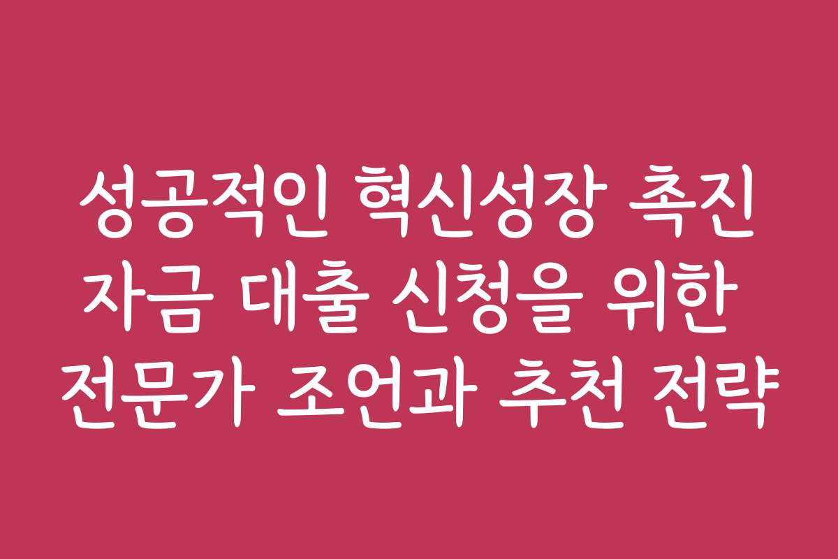 성공적인 혁신성장 촉진자금 대출 신청을 위한 전문가 조언과 추천 전략 성공적인 혁신성장 촉진자금 대출 신청을 위한 전문가 조언과 추천 전략