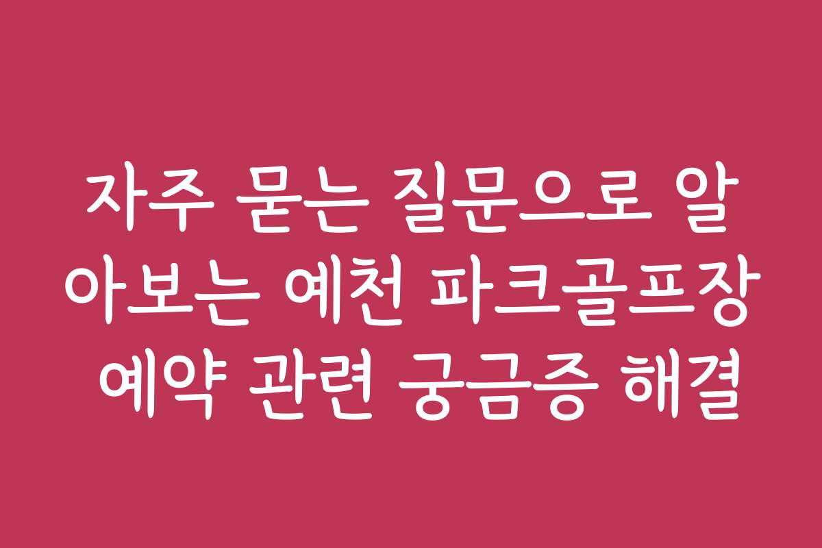 자주 묻는 질문으로 알아보는 예천 파크골프장 예약 관련 궁금증 해결
