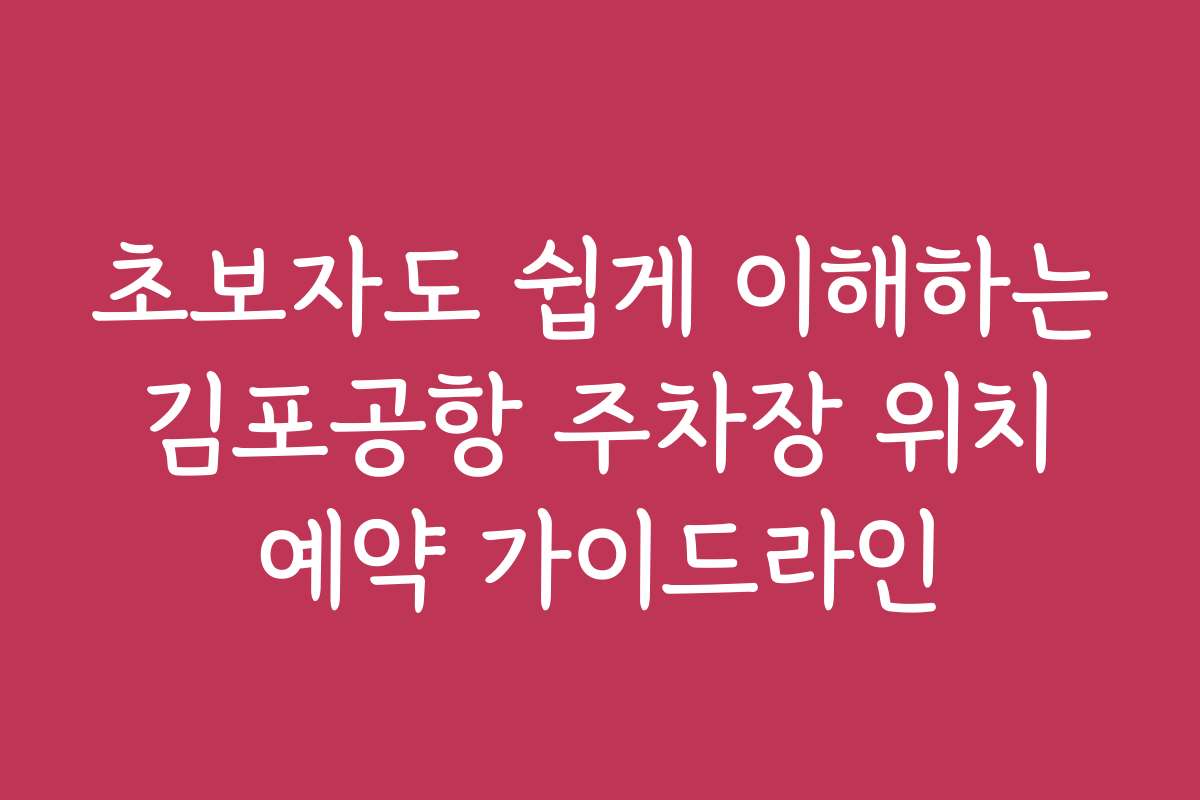 초보자도 쉽게 이해하는 김포공항 주차장 위치 예약 가이드라인