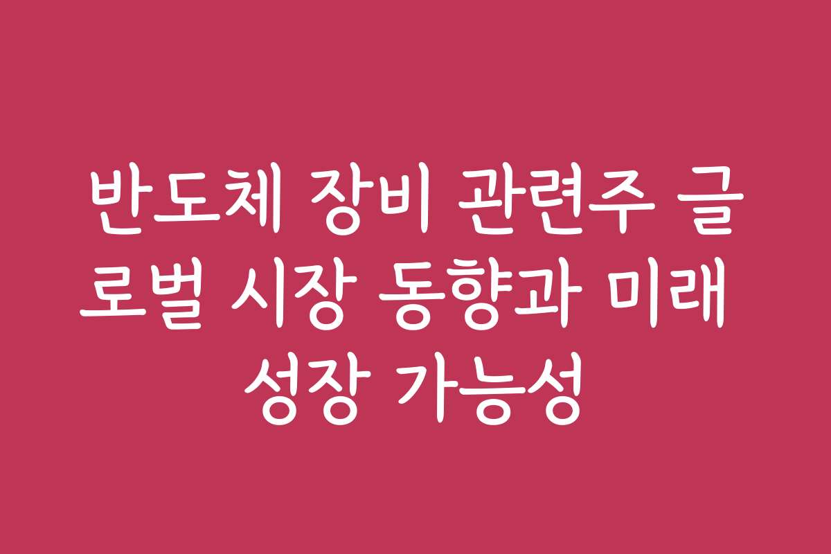 반도체 장비 관련주 글로벌 시장 동향과 미래 성장 가능성
