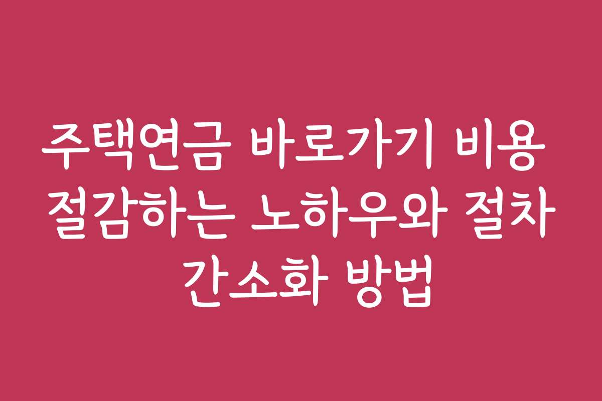 주택연금 바로가기 비용 절감하는 노하우와 절차 간소화 방법
