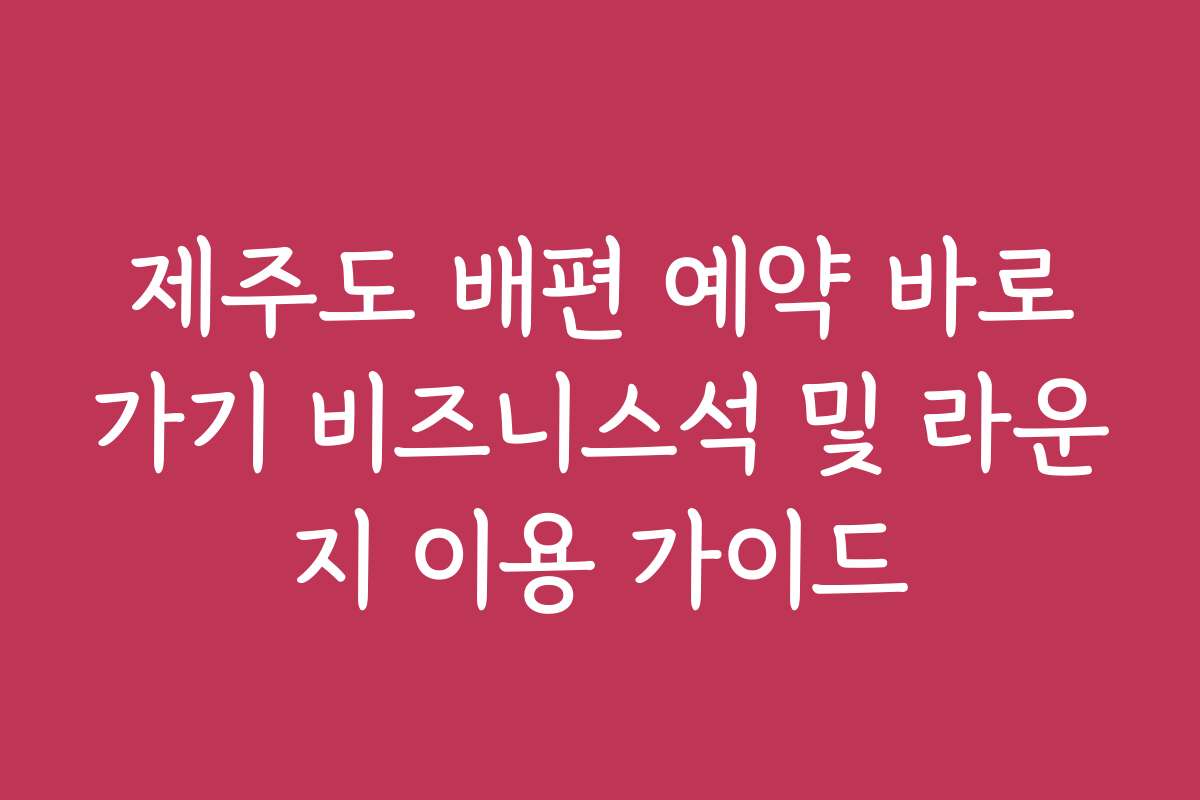 제주도 배편 예약 바로가기 비즈니스석 및 라운지 이용 가이드 제주도 배편 예약 바로가기 비즈니스석 및 라운지 이용 가이드