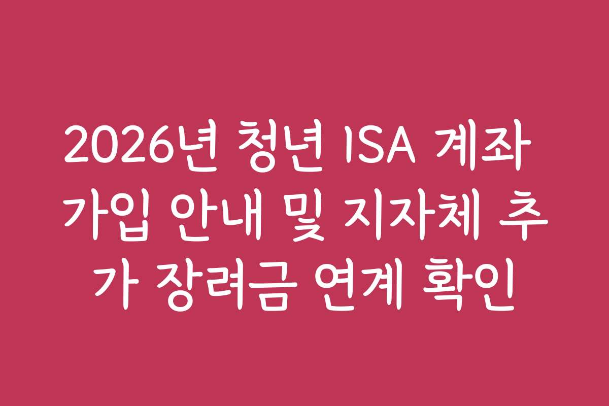 2026년 청년 ISA 계좌 가입 안내 및 지자체 추가 장려금 연계 확인 2026년 청년 ISA 계좌 가입 안내 및 지자체 추가 장려금 연계 확인