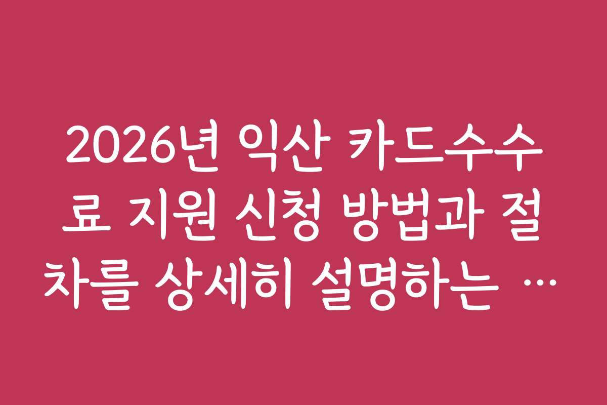 2026년 익산 카드수수료 지원 신청 방법과 절차를 상세히 설명하는 가이드