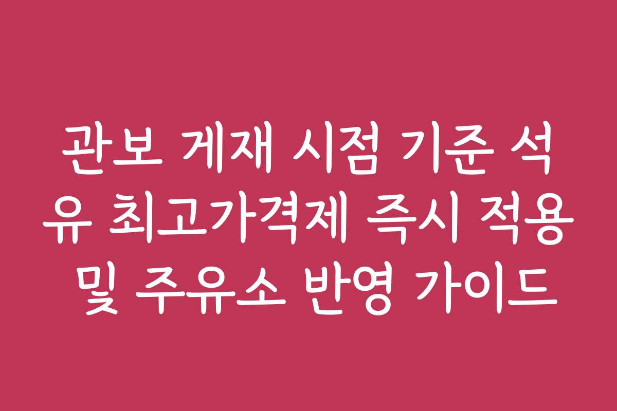 관보 게재 시점 기준 석유 최고가격제 즉시 적용 및 주유소 반영 가이드