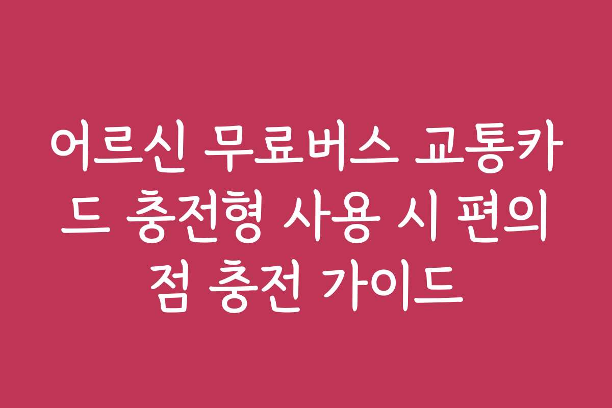 어르신 무료버스 교통카드 충전형 사용 시 편의점 충전 가이드