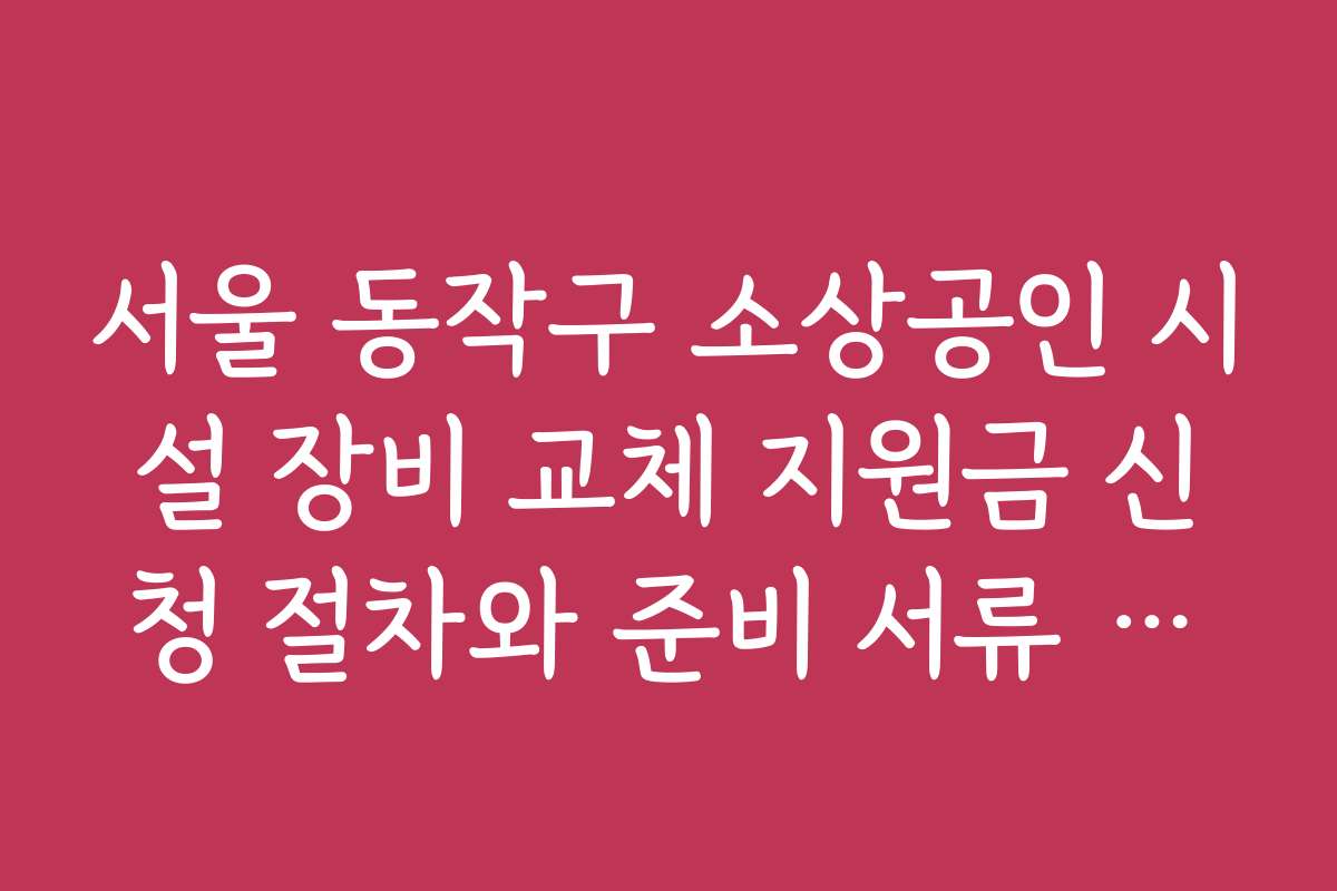 서울 동작구 소상공인 시설 장비 교체 지원금 신청 절차와 준비 서류 안내 서울 동작구 소상공인 시설 장비 교체 지원금 신청 절차와 준비 서류 안내
