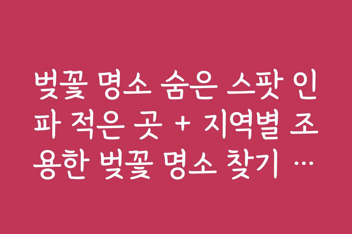 벚꽃 명소 숨은 스팟 인파 적은 곳 + 지역별 조용한 벚꽃 명소 찾기 가이드