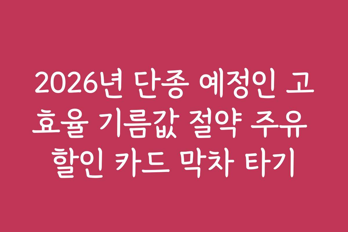 2026년 단종 예정인 고효율 기름값 절약 주유 할인 카드 막차 타기