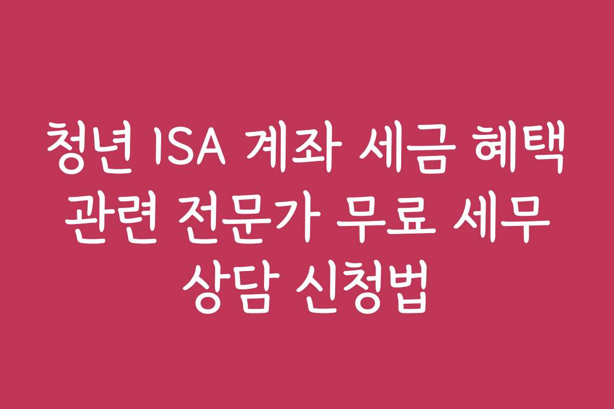 청년 ISA 계좌 세금 혜택 관련 전문가 무료 세무 상담 신청법