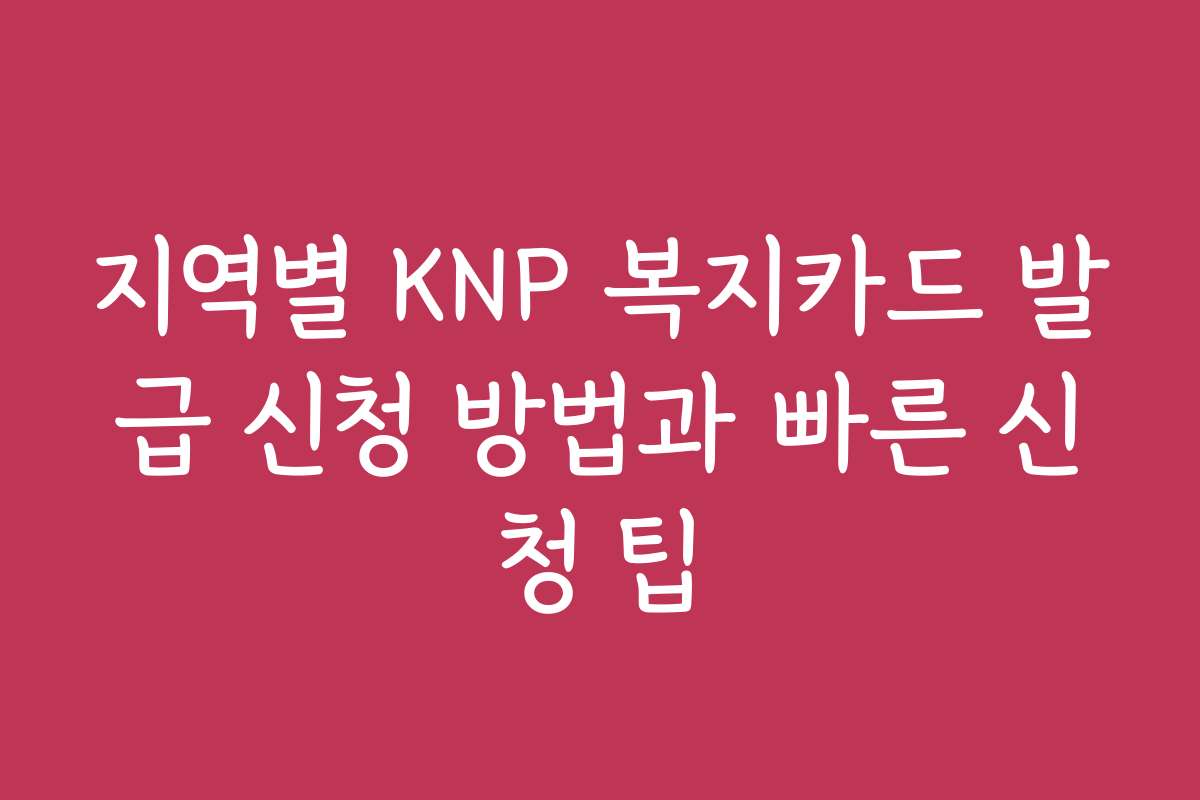지역별 KNP 복지카드 발급 신청 방법과 빠른 신청 팁