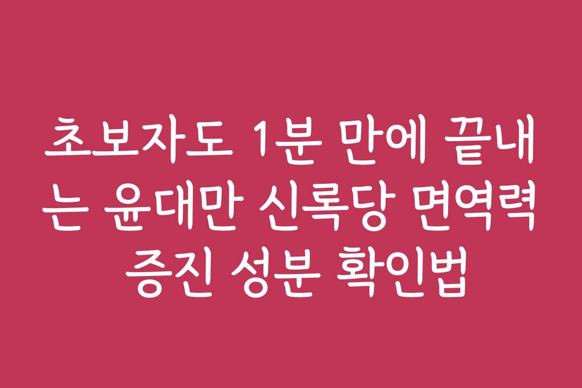 초보자도 1분 만에 끝내는 윤대만 신록당 면역력 증진 성분 확인법