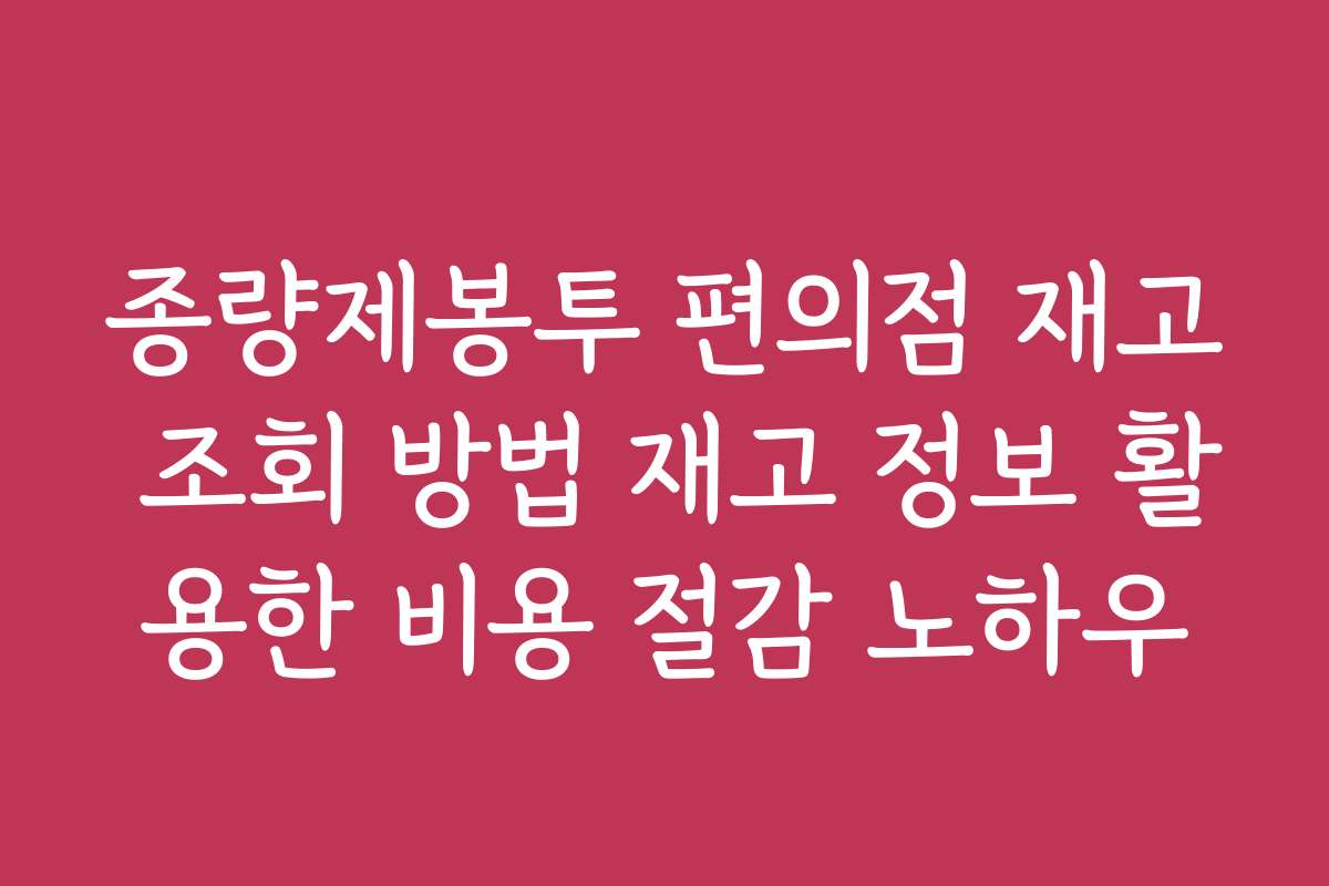 종량제봉투 편의점 재고 조회 방법 재고 정보 활용한 비용 절감 노하우