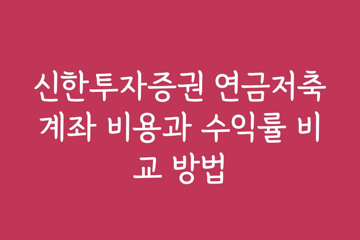 신한투자증권 연금저축계좌 비용과 수익률 비교 방법