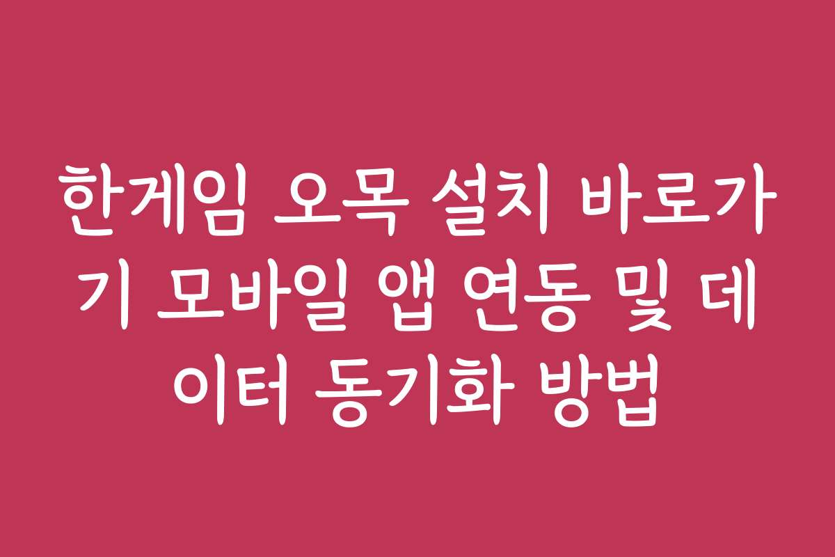 한게임 오목 설치 바로가기 모바일 앱 연동 및 데이터 동기화 방법