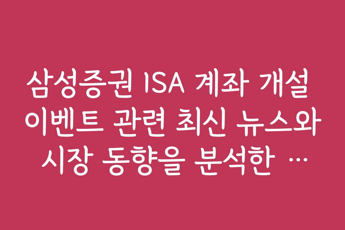 삼성증권 ISA 계좌 개설 이벤트 관련 최신 뉴스와 시장 동향을 분석한 정보