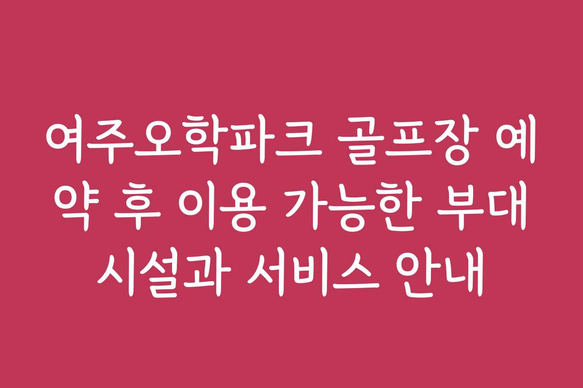 여주오학파크 골프장 예약 후 이용 가능한 부대시설과 서비스 안내