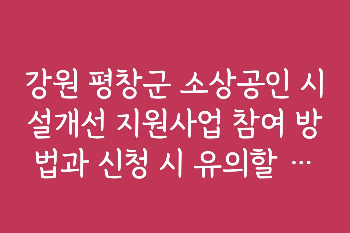 강원 평창군 소상공인 시설개선 지원사업 참여 방법과 신청 시 유의할 점을 안내합니다 강원 평창군 소상공인 시설개선 지원사업 참여 방법과 신청 시 유의할 점을 안내합니다