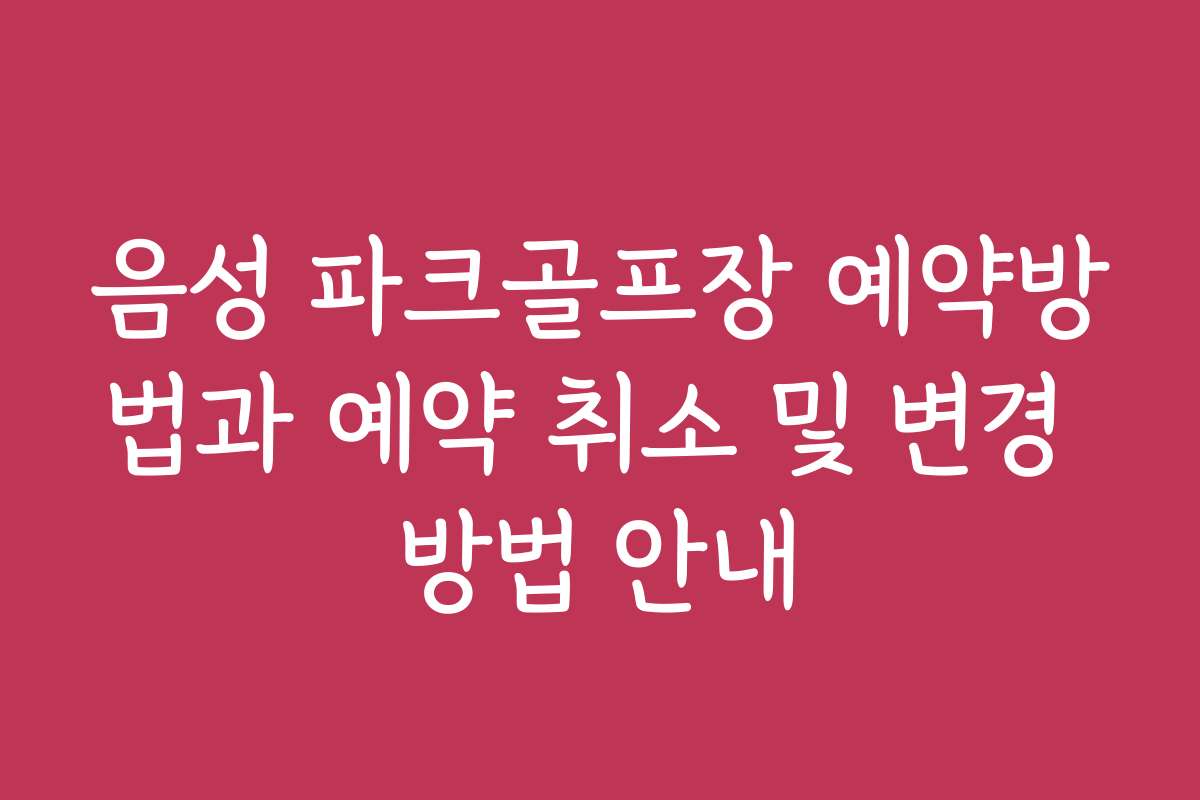 음성 파크골프장 예약방법과 예약 취소 및 변경 방법 안내 음성 파크골프장 예약방법과 예약 취소 및 변경 방법 안내