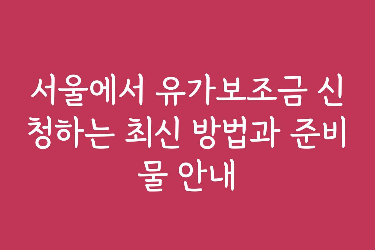 서울에서 유가보조금 신청하는 최신 방법과 준비물 안내