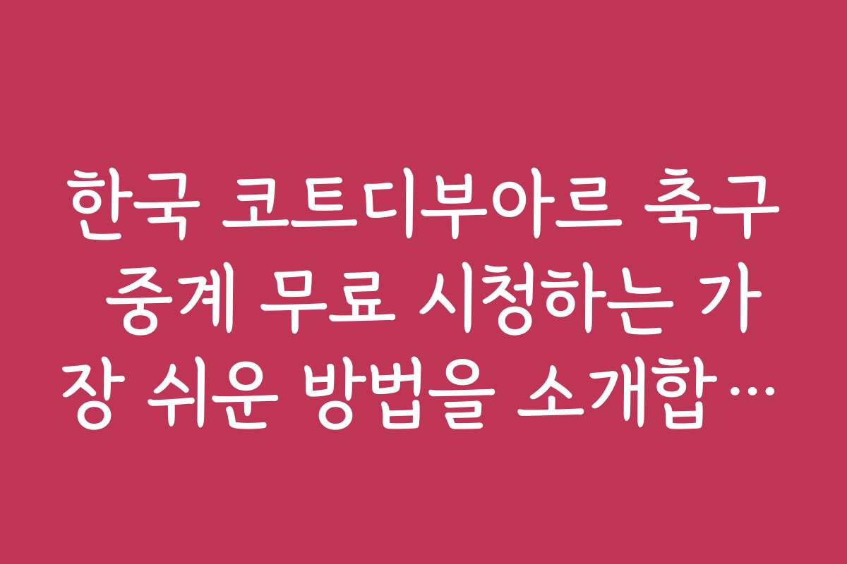한국 코트디부아르 축구 중계 무료 시청하는 가장 쉬운 방법을 소개합니다