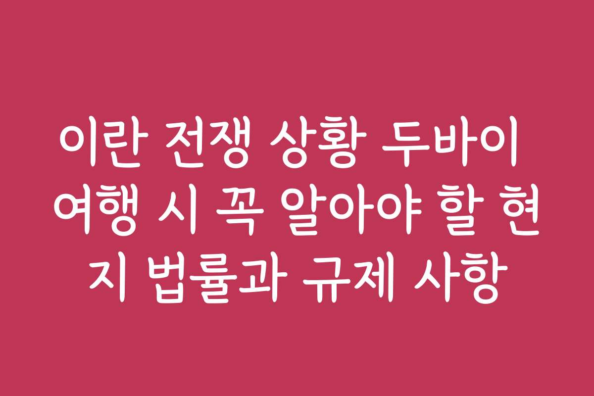 이란 전쟁 상황 두바이 여행 시 꼭 알아야 할 현지 법률과 규제 사항 이란 전쟁 상황 두바이 여행 시 꼭 알아야 할 현지 법률과 규제 사항
