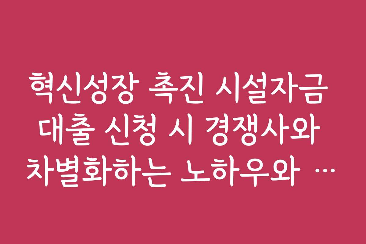 혁신성장 촉진 시설자금 대출 신청 시 경쟁사와 차별화하는 노하우와 전략