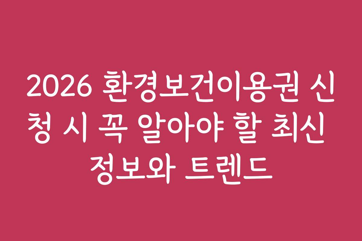 2026 환경보건이용권 신청 시 꼭 알아야 할 최신 정보와 트렌드