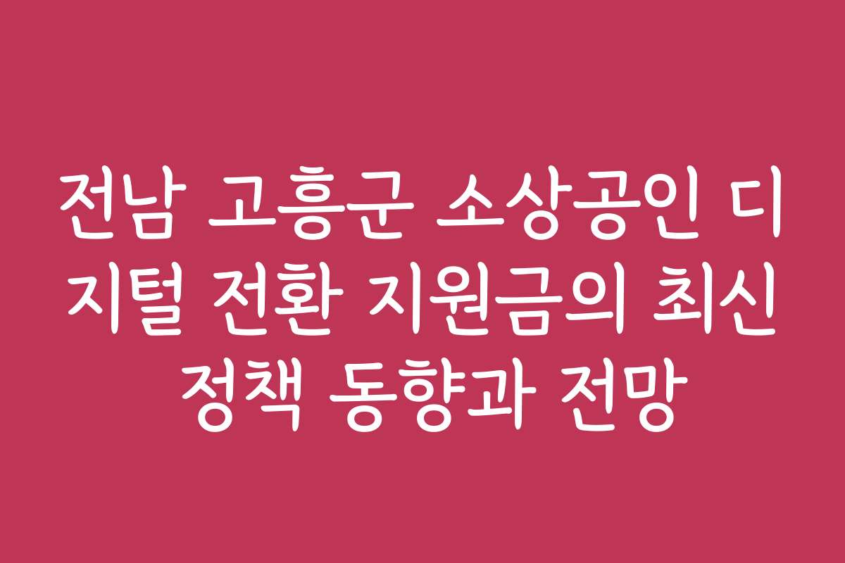 전남 고흥군 소상공인 디지털 전환 지원금의 최신 정책 동향과 전망