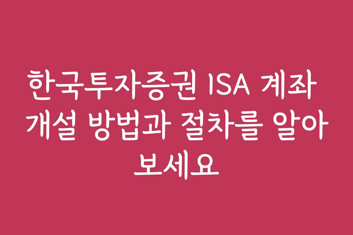 한국투자증권 ISA 계좌 개설 방법과 절차를 알아보세요