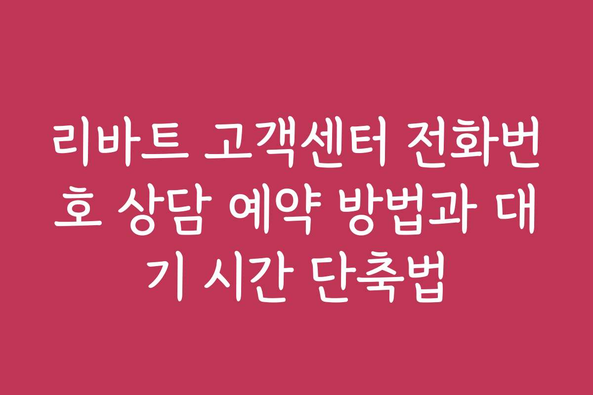 리바트 고객센터 전화번호 상담 예약 방법과 대기 시간 단축법