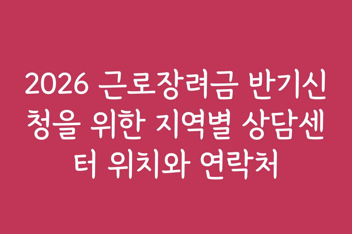 2026 근로장려금 반기신청을 위한 지역별 상담센터 위치와 연락처